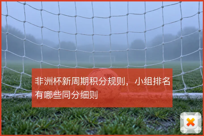非洲杯新周期积分规则,小组排名有哪些同分细则