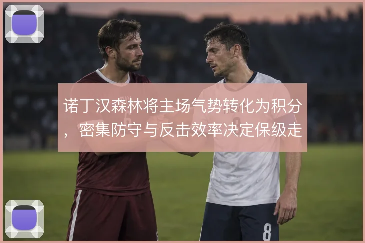 诺丁汉森林将主场气势转化为积分，密集防守与反击效率决定保级走势
