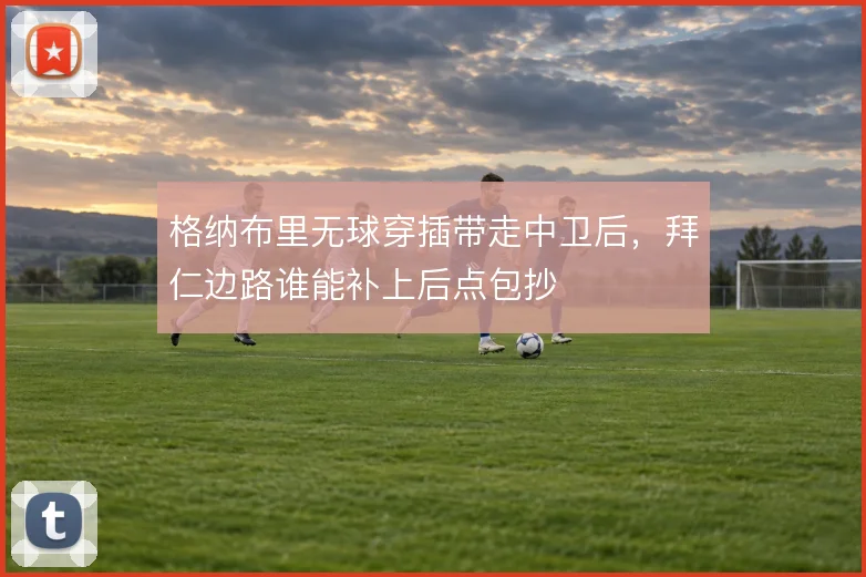 格纳布里无球穿插带走中卫后，拜仁边路谁能补上后点包抄
