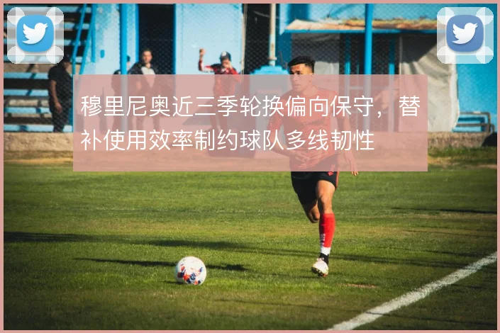 穆里尼奥近三季轮换偏向保守,替补使用效率制约球队多线韧性