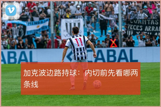 加克波边路持球:内切前先看哪两条线