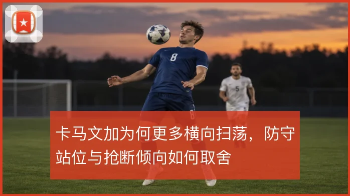 卡马文加为何更多横向扫荡,防守站位与抢断倾向如何取舍