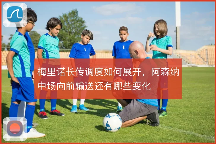 梅里诺长传调度如何展开,阿森纳中场向前输送还有哪些变化