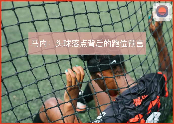 马内：头球落点背后的跑位预言