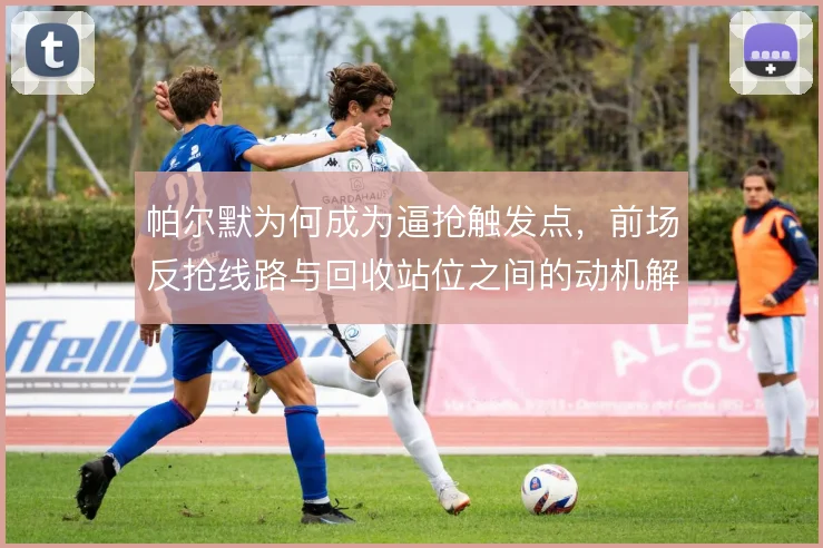 帕尔默为何成为逼抢触发点,前场反抢线路与回收站位之间的动机解析