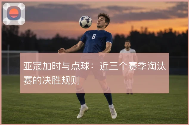 亚冠加时与点球：近三个赛季淘汰赛的决胜规则