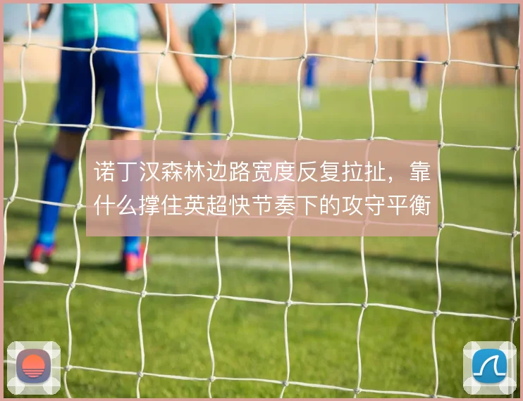 诺丁汉森林边路宽度反复拉扯，靠什么撑住英超快节奏下的攻守平衡