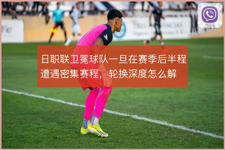 日职联卫冕球队一旦在赛季后半程遭遇密集赛程,轮换深度怎么解