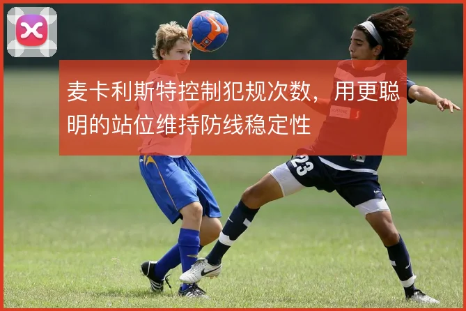 麦卡利斯特控制犯规次数,用更聪明的站位维持防线稳定性