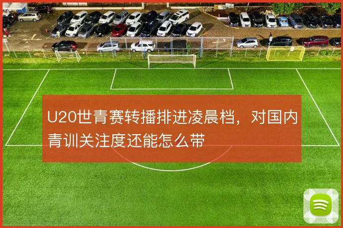 U20世青赛转播排进凌晨档，对国内青训关注度还能怎么带