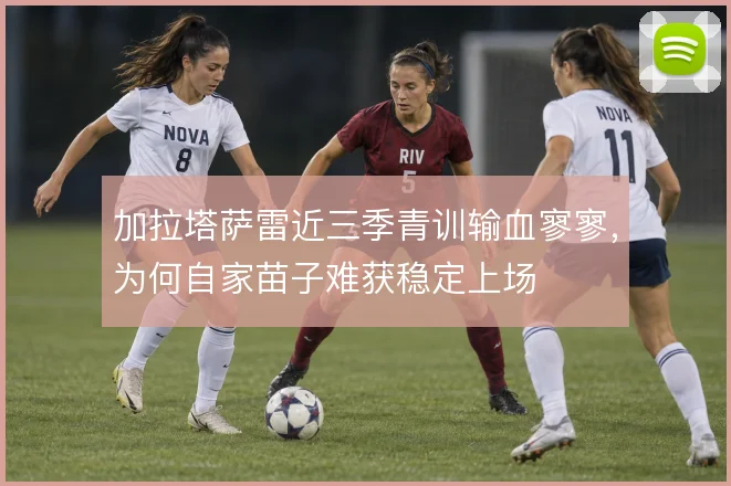 加拉塔萨雷近三季青训输血寥寥,为何自家苗子难获稳定上场