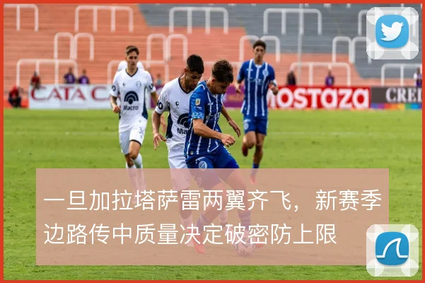 一旦加拉塔萨雷两翼齐飞,新赛季边路传中质量决定破密防上限